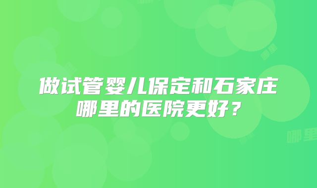 做试管婴儿保定和石家庄哪里的医院更好？
