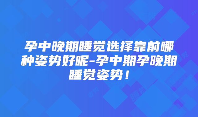 孕中晚期睡觉选择靠前哪种姿势好呢-孕中期孕晚期睡觉姿势!