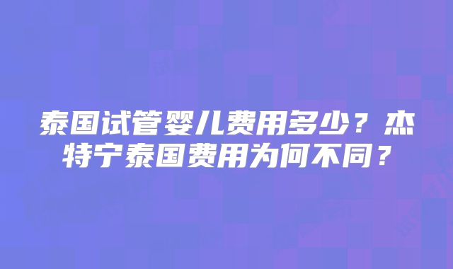 泰国试管婴儿费用多少?杰特宁泰国费用为何不同?