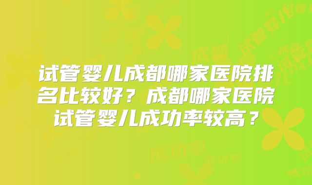 试管婴儿成都哪家医院排名比较好?成都哪家医院试管婴儿成功率较高?
