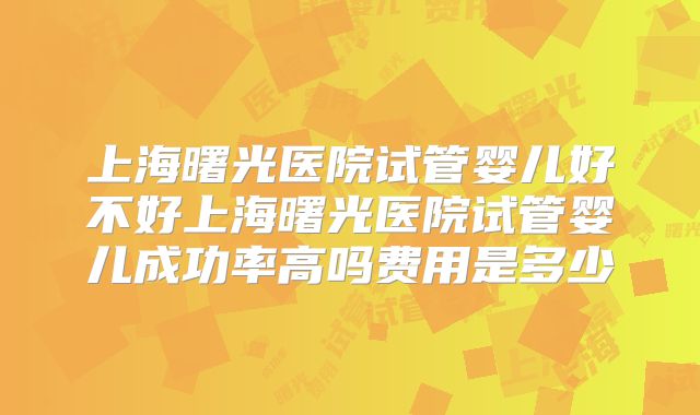 上海曙光医院试管婴儿好不好上海曙光医院试管婴儿成功率高吗费用是多少