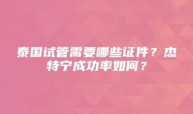 泰国试管需要哪些证件？杰特宁成功率如何？