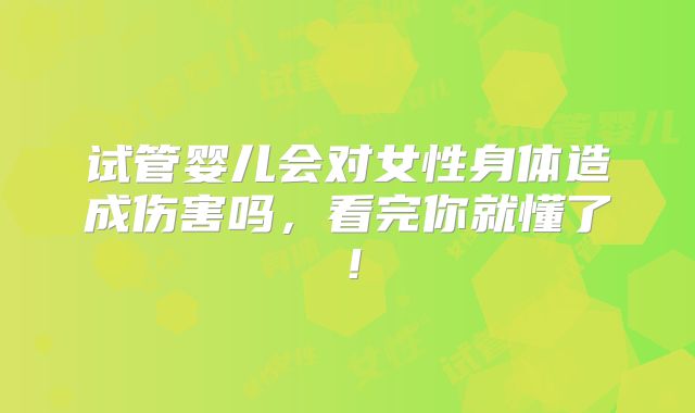 试管婴儿会对女性身体造成伤害吗，看完你就懂了！