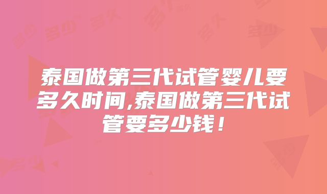 泰国做第三代试管婴儿要多久时间,泰国做第三代试管要多少钱！