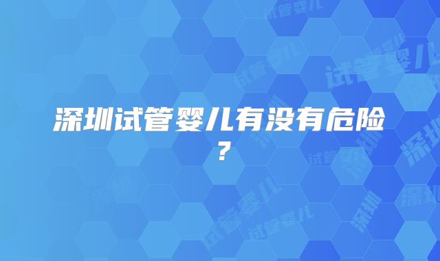 深圳试管婴儿有没有危险？