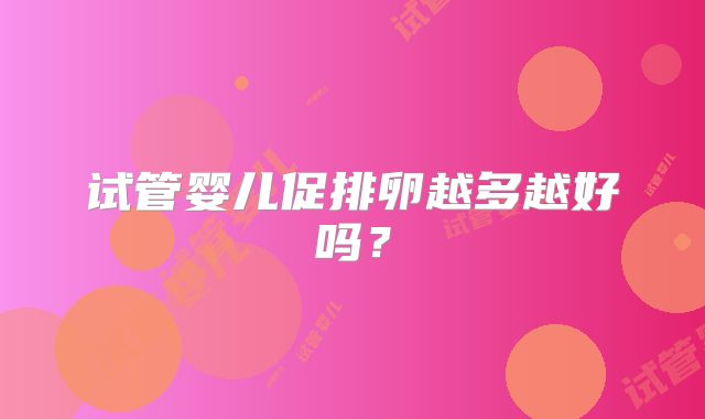 试管婴儿促排卵越多越好吗?