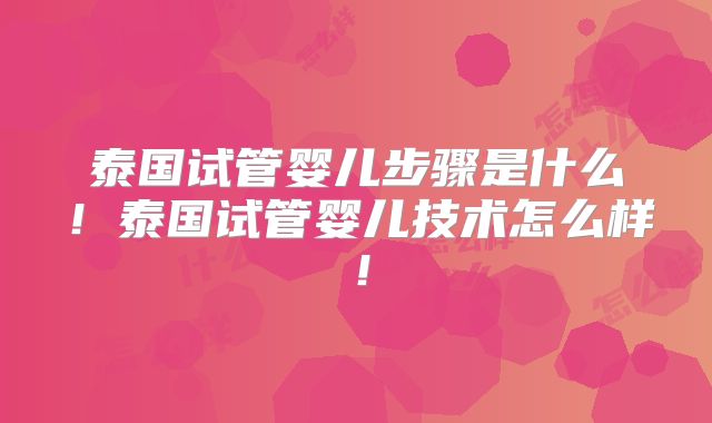 泰国试管婴儿步骤是什么！泰国试管婴儿技术怎么样！