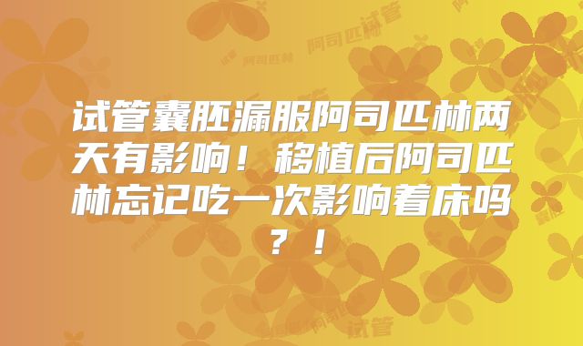 试管囊胚漏服阿司匹林两天有影响！移植后阿司匹林忘记吃一次影响着床吗？！
