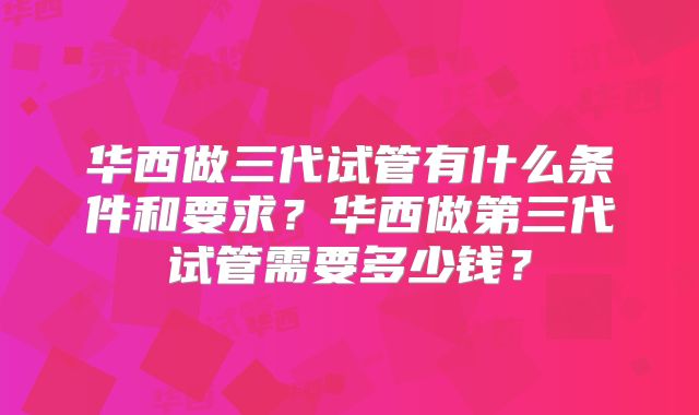 华西做三代试管有什么条件和要求？华西做第三代试管需要多少钱？