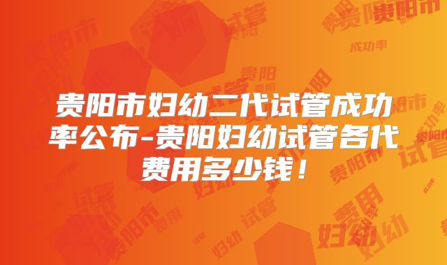 贵阳市妇幼二代试管成功率公布-贵阳妇幼试管各代费用多少钱！