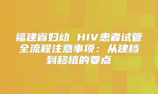 福建省妇幼 HIV患者试管全流程注意事项：从建档到移植的要点