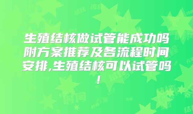 生殖结核做试管能成功吗附方案推荐及各流程时间安排,生殖结核可以试管吗！