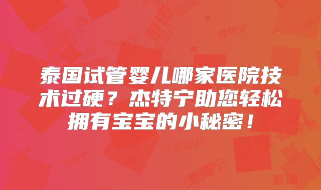 泰国试管婴儿哪家医院技术过硬？杰特宁助您轻松拥有宝宝的小秘密！
