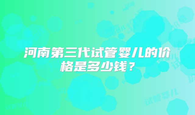 河南第三代试管婴儿的价格是多少钱？
