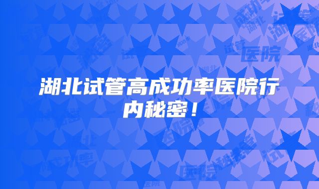 湖北试管高成功率医院行内秘密!