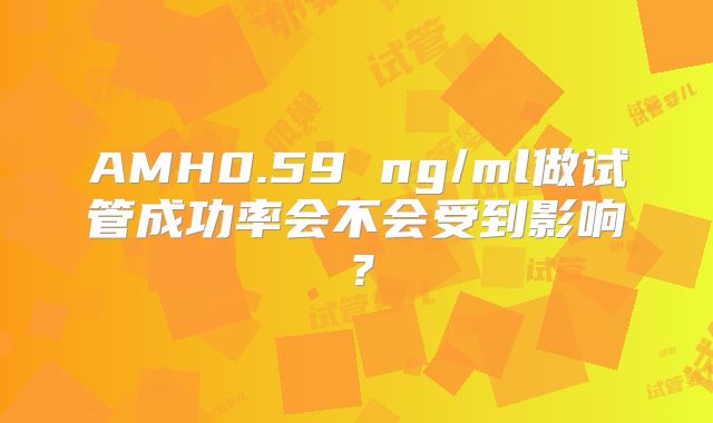 AMH0.59 ng/ml做试管成功率会不会受到影响？