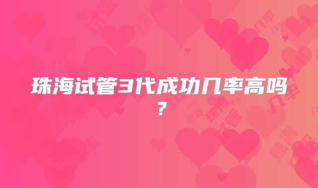 珠海试管3代成功几率高吗？