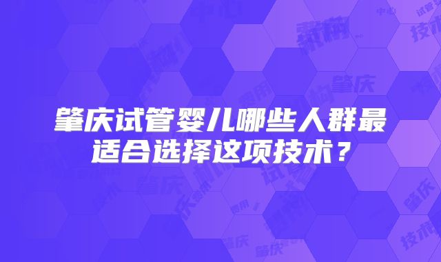 肇庆试管婴儿哪些人群最适合选择这项技术？