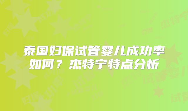 泰国妇保试管婴儿成功率如何?杰特宁特点分析