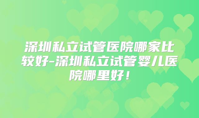 深圳私立试管医院哪家比较好-深圳私立试管婴儿医院哪里好！