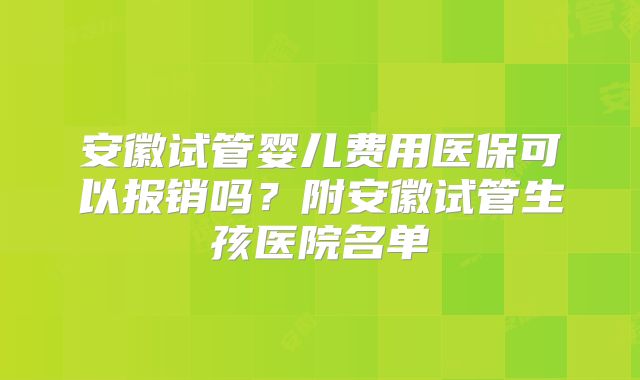 安徽试管婴儿费用医保可以报销吗？附安徽试管生孩医院名单