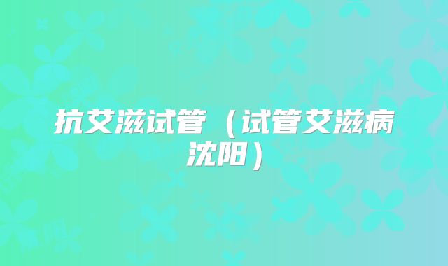 抗艾滋试管(试管艾滋病沈阳)