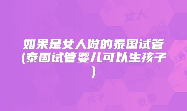 如果是女人做的泰国试管(泰国试管婴儿可以生孩子)