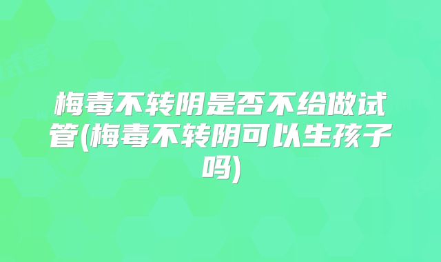 梅毒不转阴是否不给做试管(梅毒不转阴可以生孩子吗)