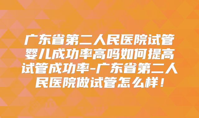 广东省第二人民医院试管婴儿成功率高吗如何提高试管成功率-广东省第二人民医院做试管怎么样!