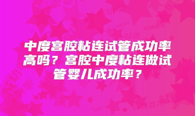 中度宫腔粘连试管成功率高吗?宫腔中度粘连做试管婴儿成功率?