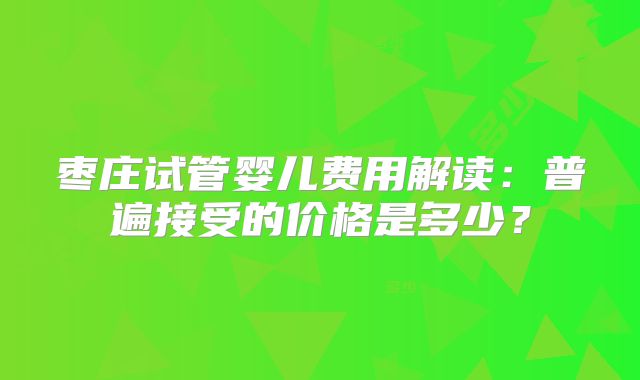 枣庄试管婴儿费用解读：普遍接受的价格是多少？