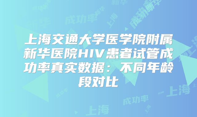 上海交通大学医学院附属新华医院HIV患者试管成功率真实数据：不同年龄段对比