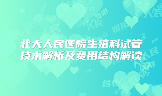 北大人民医院生殖科试管技术解析及费用结构解读