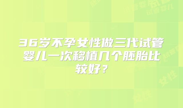 36岁不孕女性做三代试管婴儿一次移植几个胚胎比较好?