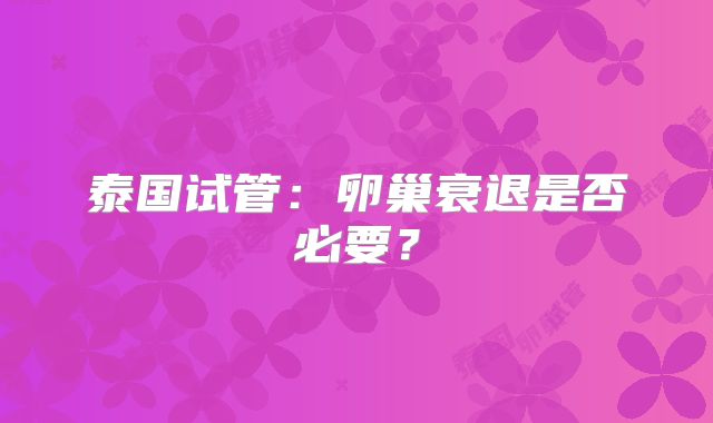 泰国试管：卵巢衰退是否必要？