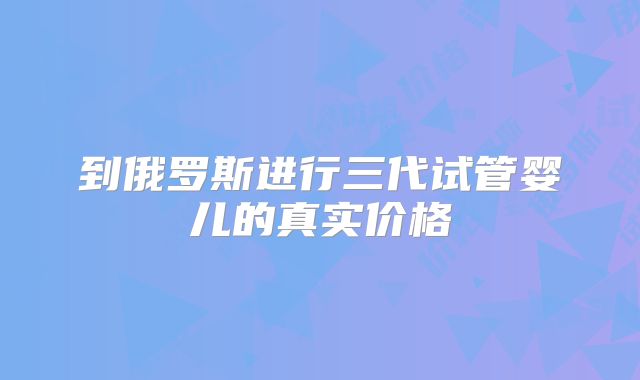 到俄罗斯进行三代试管婴儿的真实价格