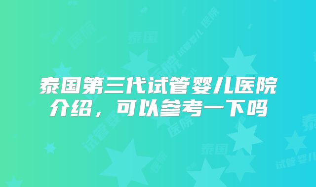 泰国第三代试管婴儿医院介绍,可以参考一下吗