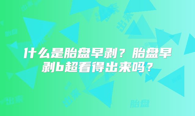 什么是胎盘早剥？胎盘早剥b超看得出来吗？