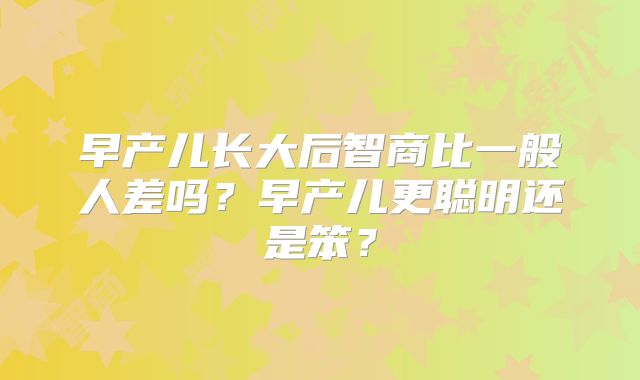 早产儿长大后智商比一般人差吗?早产儿更聪明还是笨?