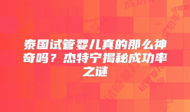 泰国试管婴儿真的那么神奇吗?杰特宁揭秘成功率之谜