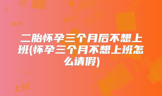二胎怀孕三个月后不想上班(怀孕三个月不想上班怎么请假)