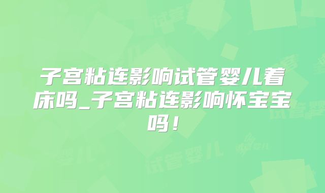 子宫粘连影响试管婴儿着床吗_子宫粘连影响怀宝宝吗!