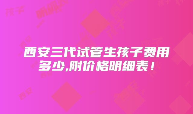 西安三代试管生孩子费用多少,附价格明细表!