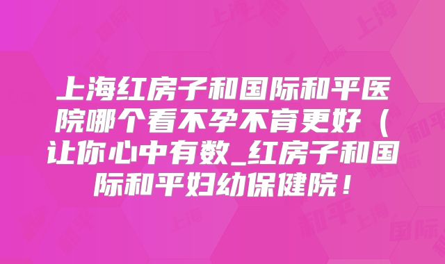 上海红房子和国际和平医院哪个看不孕不育更好（让你心中有数_红房子和国际和平妇幼保健院！