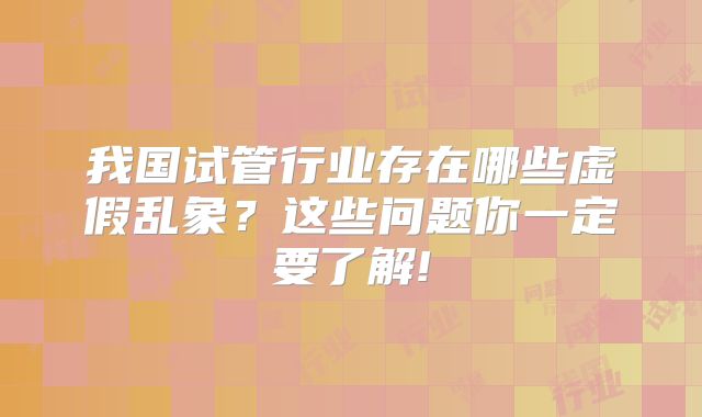我国试管行业存在哪些虚假乱象？这些问题你一定要了解!