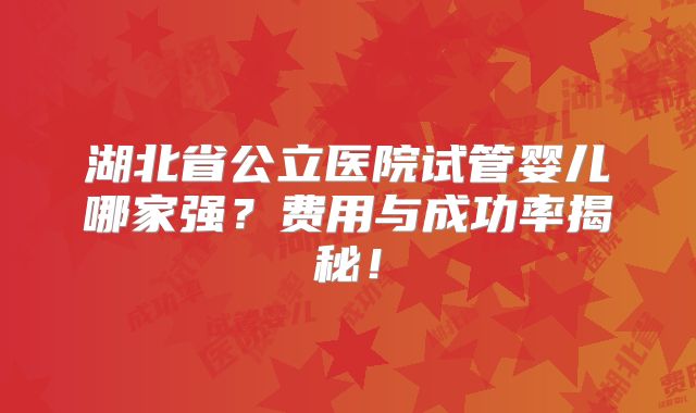湖北省公立医院试管婴儿哪家强?费用与成功率揭秘!