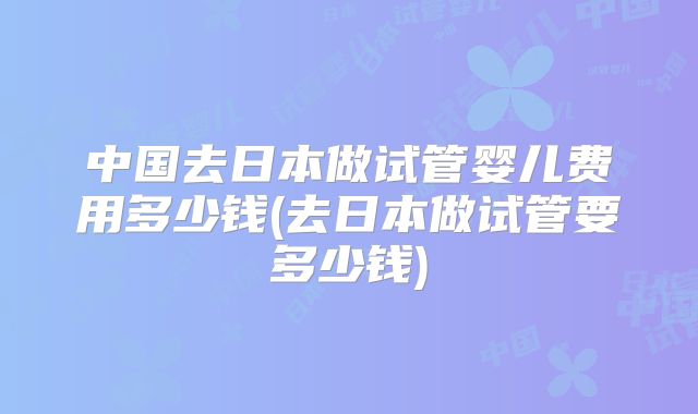 中国去日本做试管婴儿费用多少钱(去日本做试管要多少钱)