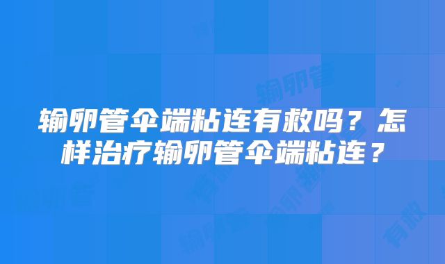 输卵管伞端粘连有救吗？怎样治疗输卵管伞端粘连？