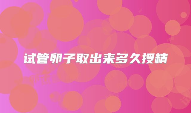 试管卵子取出来多久授精