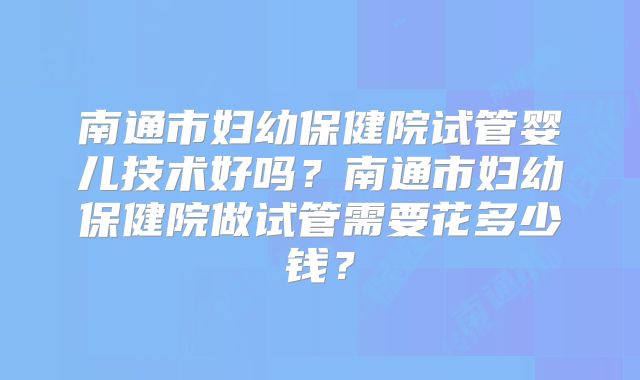 南通市妇幼保健院试管婴儿技术好吗?南通市妇幼保健院做试管需要花多少钱?